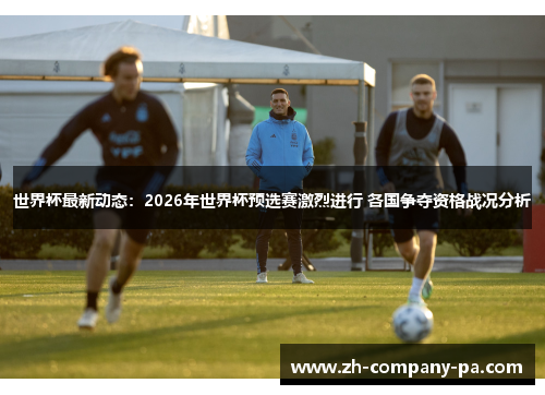 世界杯最新动态：2026年世界杯预选赛激烈进行 各国争夺资格战况分析