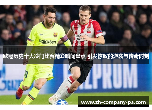 欧冠历史十大冷门比赛精彩瞬间盘点 引发惊叹的逆袭与传奇时刻