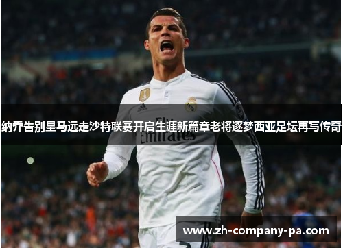 纳乔告别皇马远走沙特联赛开启生涯新篇章老将逐梦西亚足坛再写传奇