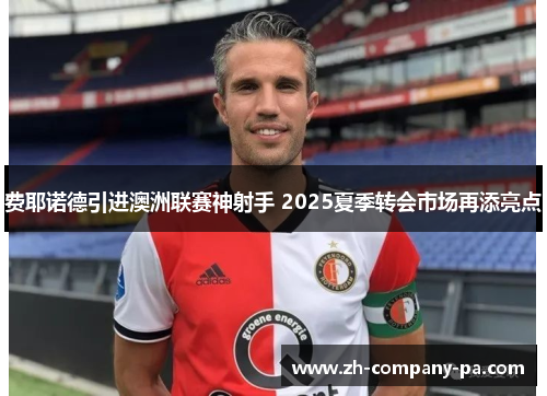 费耶诺德引进澳洲联赛神射手 2025夏季转会市场再添亮点 费耶诺德引进澳洲联赛神射手 2025夏季转会市场再添亮点