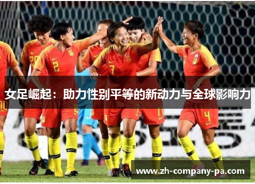 女足崛起:助力性别平等的新动力与全球影响力 女足崛起:助力性别平等的新动力与全球影响力