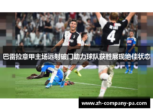 巴雷拉意甲主场远射破门助力球队获胜展现绝佳状态 巴雷拉意甲主场远射破门助力球队获胜展现绝佳状态