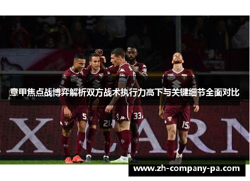 意甲焦点战博弈解析双方战术执行力高下与关键细节全面对比 意甲焦点战博弈解析双方战术执行力高下与关键细节全面对比
