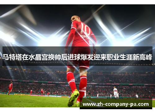 马特塔在水晶宫换帅后进球爆发迎来职业生涯新高峰