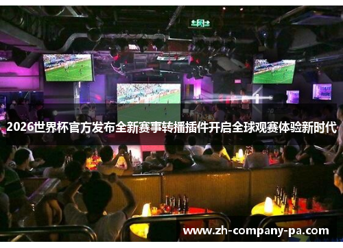 2026世界杯官方发布全新赛事转播插件开启全球观赛体验新时代