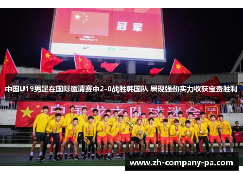 中国U19男足在国际邀请赛中2-0战胜韩国队 展现强劲实力收获宝贵胜利