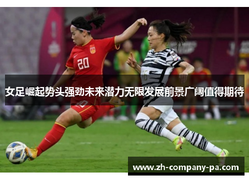 女足崛起势头强劲未来潜力无限发展前景广阔值得期待