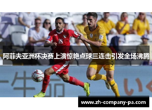 阿菲夫亚洲杯决赛上演惊艳点球三连击引发全场沸腾