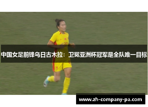 中国女足前锋乌日古木拉:卫冕亚洲杯冠军是全队唯一目标 中国女足前锋乌日古木拉:卫冕亚洲杯冠军是全队唯一目标