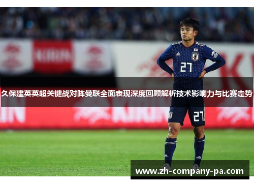 久保建英英超关键战对阵曼联全面表现深度回顾解析技术影响力与比赛走势 久保建英英超关键战对阵曼联全面表现深度回顾解析技术影响力与比赛走势