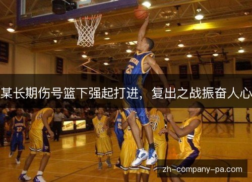 某长期伤号篮下强起打进,复出之战振奋人心 某长期伤号篮下强起打进,复出之战振奋人心