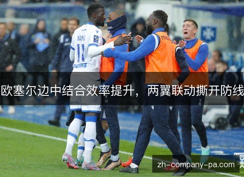 欧塞尔边中结合效率提升,两翼联动撕开防线 欧塞尔边中结合效率提升,两翼联动撕开防线
